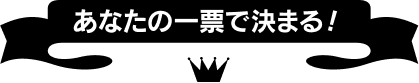 あなたの一票で決まる！