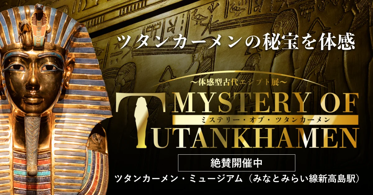 横浜みなとみらい「 MYSTERY OF TUTANKHAMEN/ミステリー・オブ・ツタンカーメン～体感型古代エジプト展～」