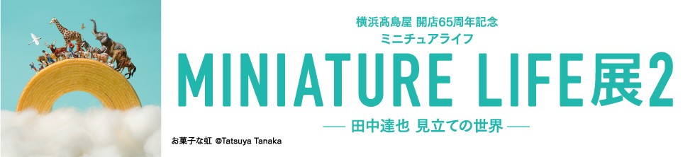 横浜髙島屋 「開店65周年記念 MINIATURE LIFE展2―田中達也 見立ての世界―」